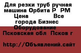 Для резки труб(ручная) машина Орбита-Р, РМ › Цена ­ 80 000 - Все города Бизнес » Оборудование   . Псковская обл.,Псков г.